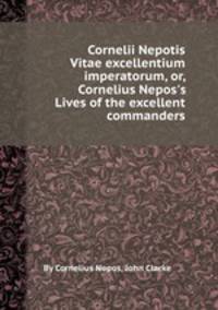 Cornelii Nepotis Vitae excellentium imperatorum, or, Cornelius Nepos`s Lives of the excellent commanders
