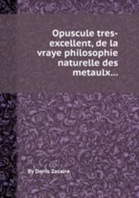 Opuscule tres-excellent, de la vraye philosophie naturelle des metaulx...