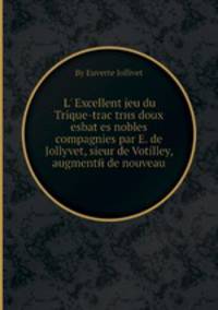 L` Excellent jeu du Trique-trac trиs doux esbat es nobles compagnies par E. de Jollyvet, sieur de Votilley, augmentй de nouveau