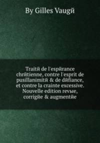 Traite de l'esperance chretienne, contre l'esprit de pusillanimite & de defiance, et contre la crainte excessive. Nouvelle edition revыe, corrigee & augmentee