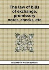 The law of bills of exchange, promissory notes, checks, etc