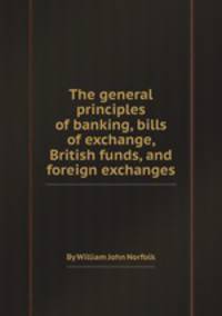 The general principles of banking, bills of exchange, British funds, and foreign exchanges