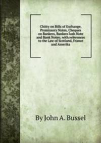 Chitty on Bills of Exchange, Promissory Notes, Cheques on Bankers, Bankers`lash Note and Bank Notes; with references to the Law of Scotland, France and Amerika