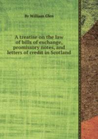A treatise on the law of bills of exchange, promissory notes, and letters of credit in Scotland