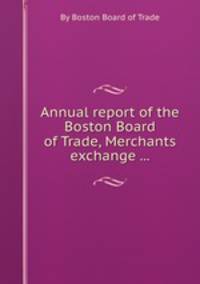 Annual report of the Boston Board of Trade, Merchants exchange ...