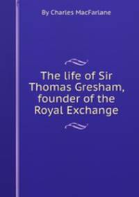 The life of Sir Thomas Gresham, founder of the Royal Exchange
