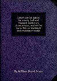 Essays on the action for money had and received, on the law of insurances, and on the law of bills of exchange and promissory notes