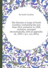 The Statutes at Large of South Carolina: Containing the acts from 1814, exclusive, to 1838, inclusive, arranged chronologically, with an appendix. id., 1839. 1 p.l., xxv, 809 p