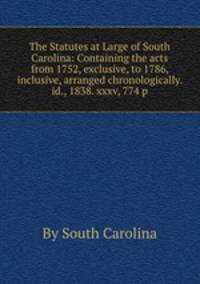 The Statutes at Large of South Carolina: Containing the acts from 1752, exclusive, to 1786, inclusive, arranged chronologically. id., 1838. xxxv, 774 p