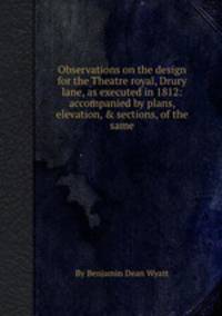 Observations on the design for the Theatre royal, Drury lane, as executed in 1812: accompanied by plans, elevation, & sections, of the same