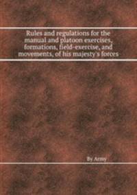 Rules and regulations for the manual and platoon exercises, formations, field-exercise, and movements, of his majesty`s forces