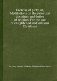 Exercise of piety, or, Meditations on the principal doctrines and duties of religion. For the use of enlightened and virtuous Christians