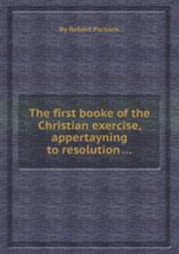 The first booke of the Christian exercise, appertayning to resolution ...
