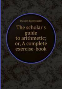 The scholar`s guide to arithmetic; or, A complete exercise-book