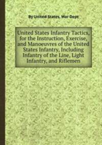 United States Infantry Tactics, for the Instruction, Exercise, and Manoeuvres of the United States Infantry, Including Infantry of the Line, Light Infantry, and Riflemen