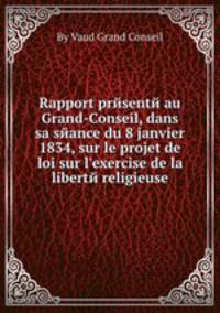 Rapport prйsentй au Grand-Conseil, dans sa sйance du 8 janvier 1834, sur le projet de loi sur l`exercise de la libertй religieuse