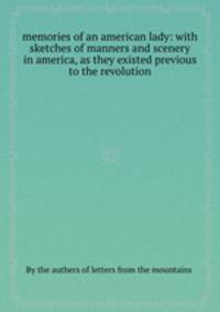 memories of an american lady: with sketches of manners and scenery in america, as they existed previous to the revolution
