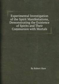 Experimental Investigation of the Spirit Manifestations, Demonstrating the Existence of Spirits and Their Communion with Mortals
