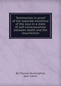 Testimonies in proof of the separate existence of the soul in a state of self-consciousness between death and the resurrection