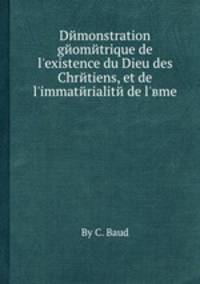 Demonstration geometrique de l'existence du Dieu des Chretiens, et de l'immaterialite de l'вme