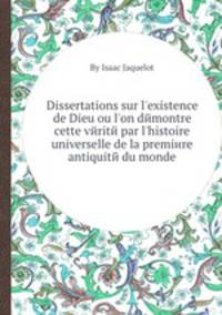 Dissertations sur l`existence de Dieu ou l`on dйmontre cette vйritй par l`histoire universelle de la premiиre antiquitй du monde