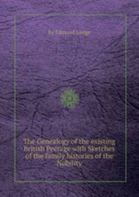 The Genealogy of the existing British Peerage with Sketches of the family histories of the Nobility