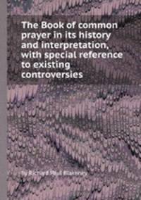 The Book of common prayer in its history and interpretation, with special reference to existing controversies