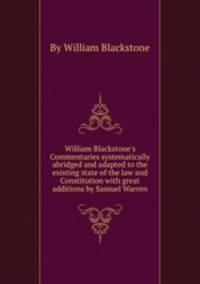 William Blackstone`s Commentaries systematically abridged and adapted to the existing state of the law and Constitution with great additions by Samuel Warren