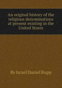 An original history of the religious denominations at present existing in the United States