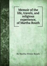 Memoir of the life, travels, and religious experience, of Martha Routh