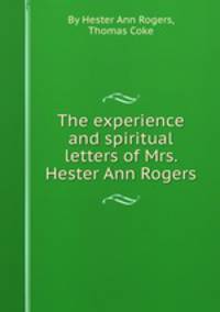 The experience and spiritual letters of Mrs. Hester Ann Rogers