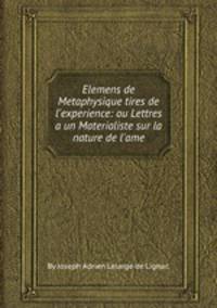 Elemens de Metaphysique tires de l`experience: ou Lettres a un Materialiste sur la nature de l`ame