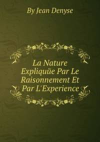 La Nature Expliquйe Par Le Raisonnement Et Par L`Experience