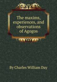 The maxims, experiences, and observations of Agogos