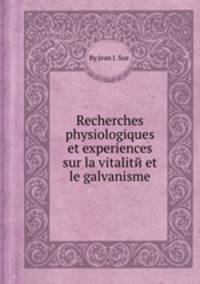 Recherches physiologiques et experiences sur la vitalitй et le galvanisme