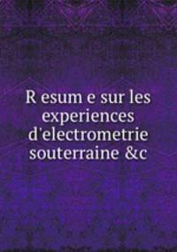 Resume sur les experiences d`electrometrie souterraine &c