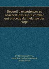Recueil d`experiences et observations sur le combat qui procede du melange des corps