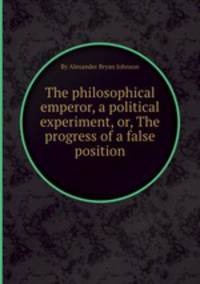 The philosophical emperor, a political experiment, or, The progress of a false position