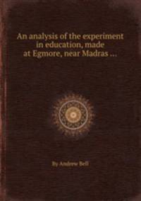 An analysis of the experiment in education, made at Egmore, near Madras ...