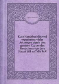 Kurz Handtbьchlin vnd experiment vieler Artzneyen durch den gantzen Cцrper des Menschens von dem Haupt biЯ auff die FьЯ