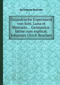 Osiandrische Experiment von Sole, Luna et Mercurio... Germanica-latine cum explicat. Johannes Ulrich Reschen