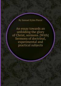 An essay towards an unfolding the glory of Christ, sermons. [With] Sermons of doctrinal, experimental and practical subjects