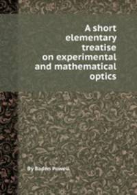A short elementary treatise on experimental and mathematical optics