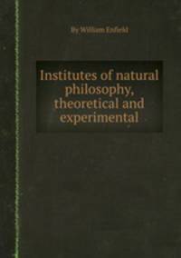 Institutes of natural philosophy, theoretical and experimental