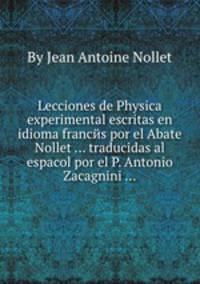 Lecciones de Physica experimental escritas en idioma francйs por el Abate Nollet ... traducidas al espaсol por el P. Antonio Zacagnini ...