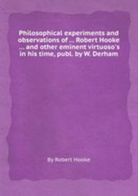Philosophical experiments and observations of ... Robert Hooke ... and other eminent virtuoso`s in his time, publ. by W. Derham