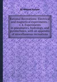 Rational Recreations: Electrical and magnetical experiments.- v. 4. Experiments in pneumatics, hydrology, and pyrotechnics, with an appendix of miscellaneous recreations