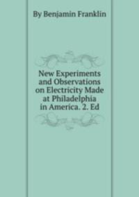 New Experiments and Observations on Electricity Made at Philadelphia in America. 2. Ed