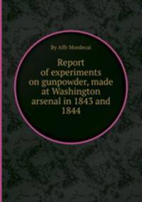 Report of experiments on gunpowder, made at Washington arsenal in 1843 and 1844