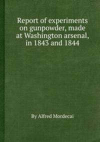 Report of experiments on gunpowder, made at Washington arsenal, in 1843 and 1844